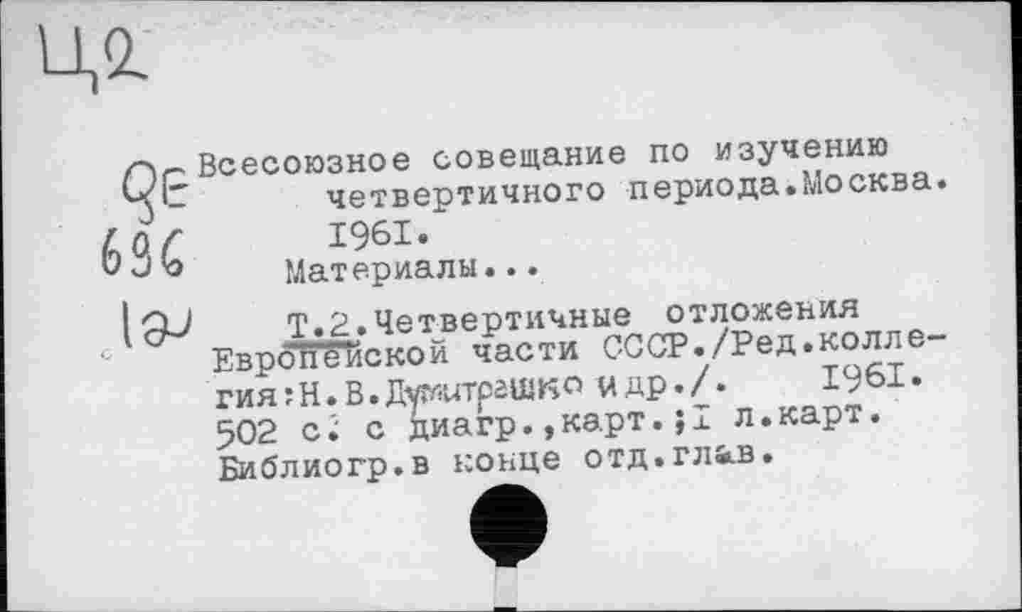 ﻿ид
Всесоюзное совещание по изучению четвертичного периода.Москва 1961«
Материалы...
Т.2.Четвертичные отложения ЕврбГ^йской части С-ССР./Ред.колле-гияїН.В.Дйштрашкомдр.Л 502 сі с диагр.,карт.?х л.карт. Библиогр.в конце отд.глав.